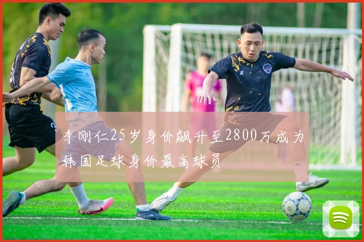 李刚仁25岁身价飙升至2800万成为韩国足球身价最高球员