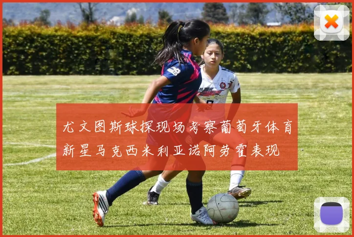 尤文图斯球探现场考察葡萄牙体育新星马克西米利亚诺阿劳霍表现