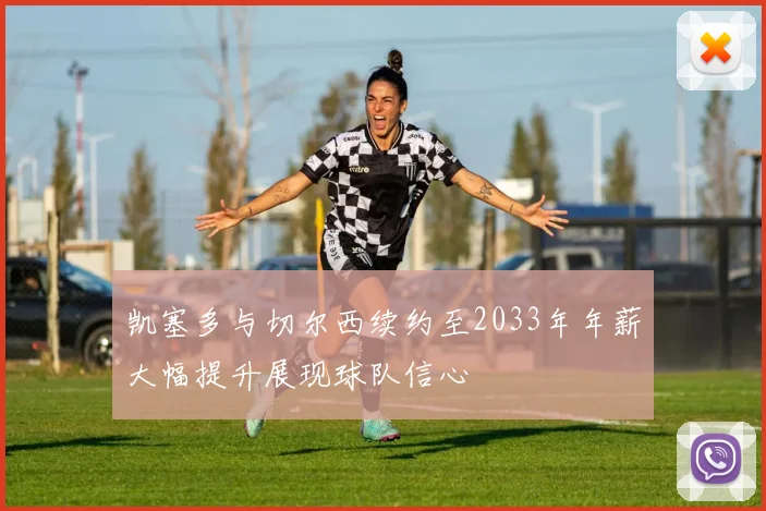 凯塞多与切尔西续约至2033年年薪大幅提升展现球队信心