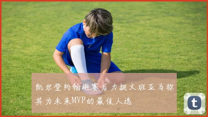 凯尔登约翰逊赛后力挺文班亚马称其为未来MVP的最佳人选