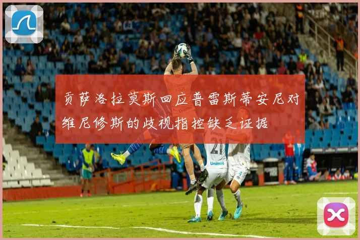贡萨洛拉莫斯回应普雷斯蒂安尼对维尼修斯的歧视指控缺乏证据