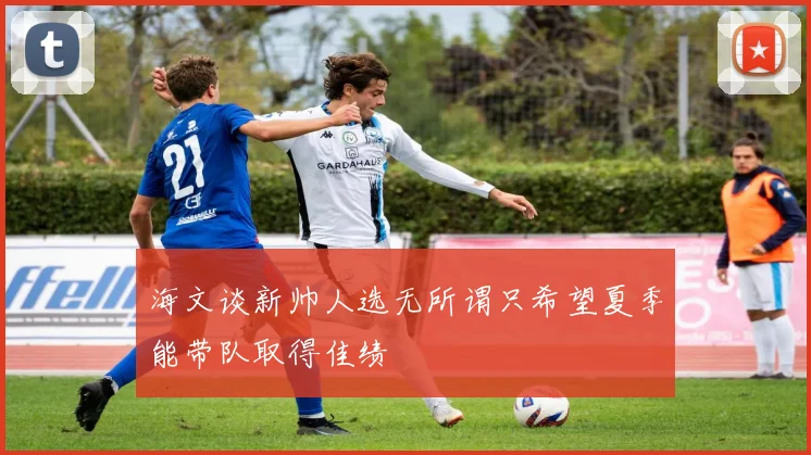 海文谈新帅人选无所谓只希望夏季能带队取得佳绩
