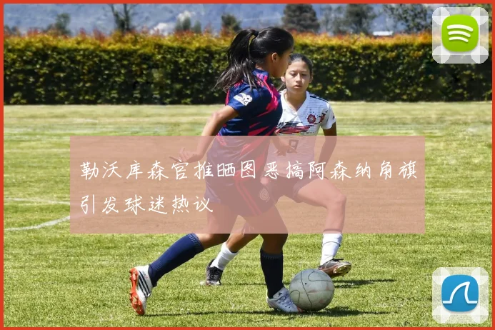 勒沃库森官推晒图恶搞阿森纳角旗引发球迷热议