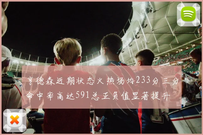 亨德森近期状态火热场均233分三分命中率高达591总正负值显著提升