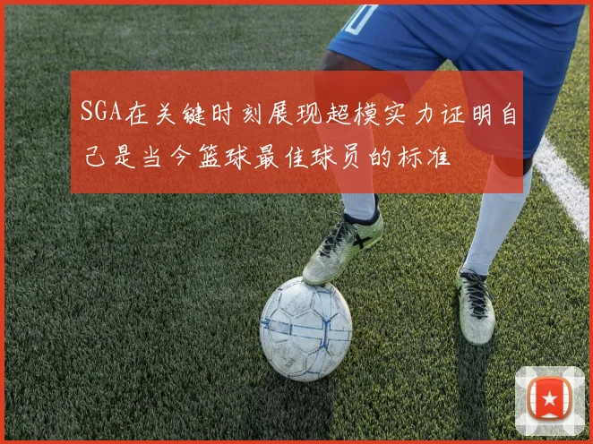 SGA在关键时刻展现超模实力证明自己是当今篮球最佳球员的标准