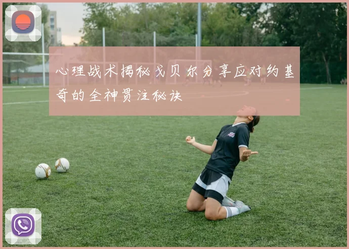 心理战术揭秘戈贝尔分享应对约基奇的全神贯注秘诀