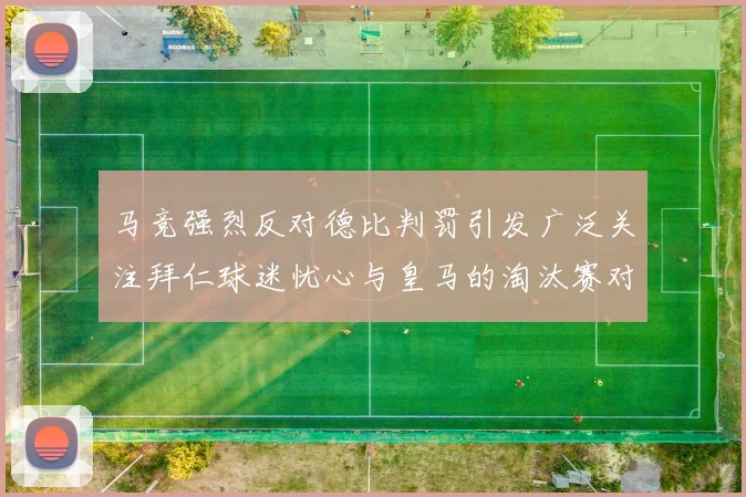 马竞强烈反对德比判罚引发广泛关注拜仁球迷忧心与皇马的淘汰赛对决