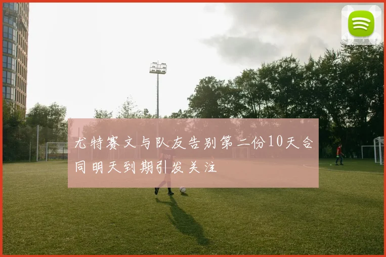 尤特赛文与队友告别第二份10天合同明天到期引发关注