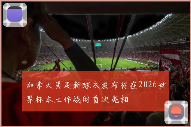 加拿大男足新球衣发布将在2026世界杯本土作战时首次亮相
