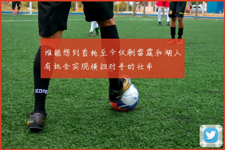 谁能想到首轮至今仅剩雷霆和湖人有机会实现横扫对手的壮举