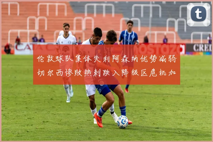 伦敦球队集体失利阿森纳优势减弱切尔西惨败热刺跌入降级区危机加剧