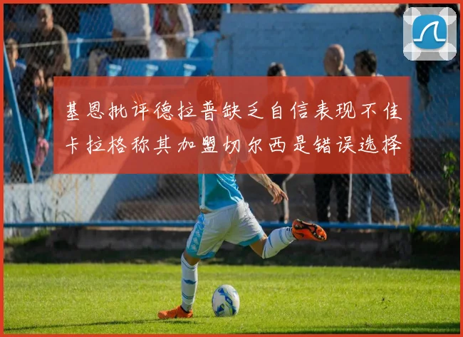 基恩批评德拉普缺乏自信表现不佳卡拉格称其加盟切尔西是错误选择