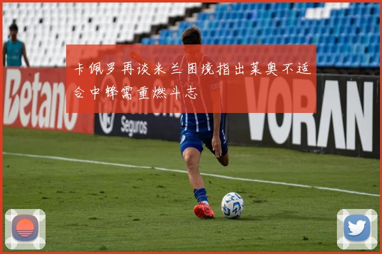 卡佩罗再谈米兰困境指出莱奥不适合中锋需重燃斗志