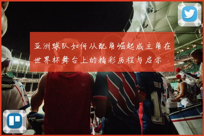 亚洲球队如何从配角崛起成主角在世界杯舞台上的精彩历程与启示