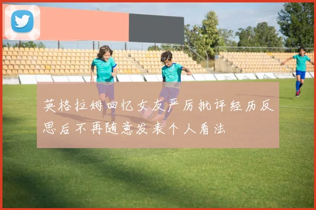 英格拉姆回忆女友严厉批评经历反思后不再随意发表个人看法