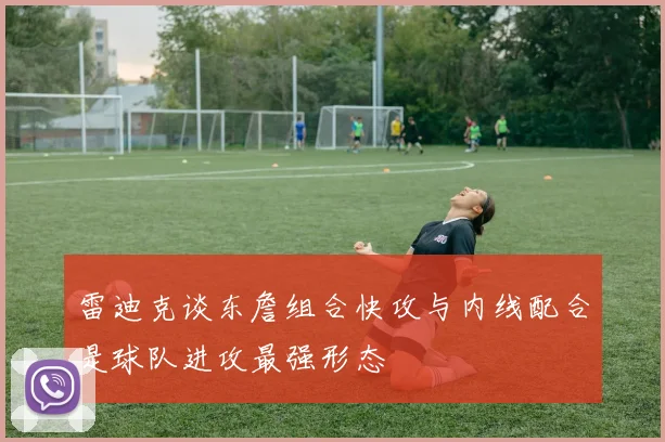 雷迪克谈东詹组合快攻与内线配合是球队进攻最强形态