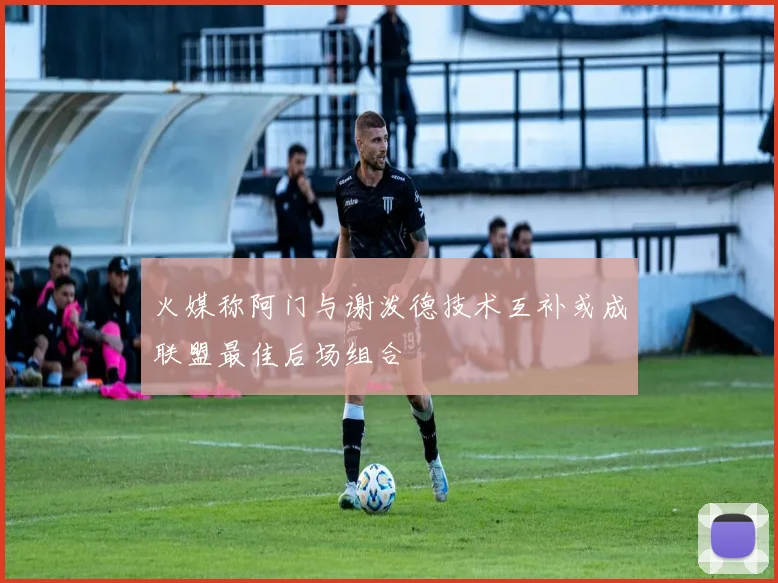 火媒称阿门与谢泼德技术互补或成联盟最佳后场组合