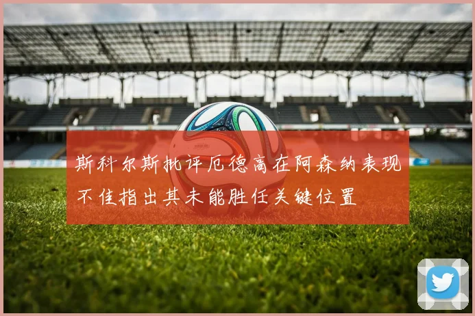 斯科尔斯批评厄德高在阿森纳表现不佳指出其未能胜任关键位置