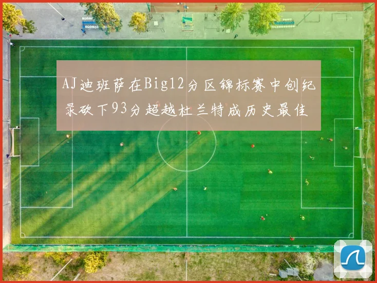 AJ迪班萨在Big12分区锦标赛中创纪录砍下93分超越杜兰特成历史最佳