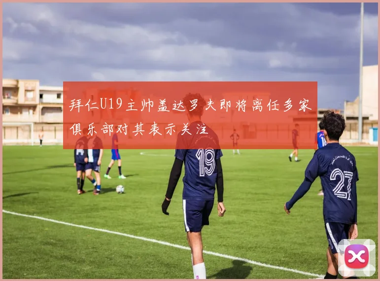 拜仁U19主帅盖达罗夫即将离任多家俱乐部对其表示关注